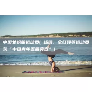 中国女帆船运动员( 杨倩、全红婵等运动员获“中国青年五四奖章”)