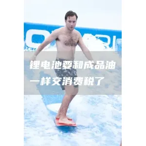 锂电池要和成品油一样交消费税了
