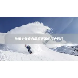 法国主帅直言季军赛不想踢也得踢